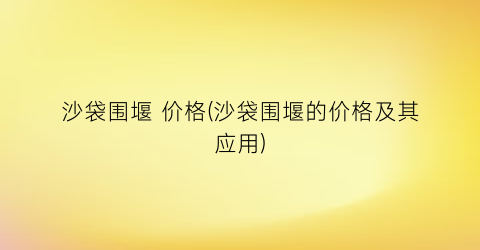 沙袋围堰 价格(沙袋围堰的价格及其应用)